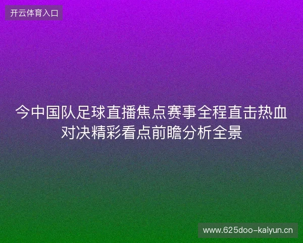 今中国队足球直播焦点赛事全程直击热血对决精彩看点前瞻分析全景